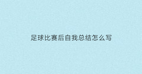 足球比赛后自我总结怎么写(足球比赛后自我总结怎么写简短)