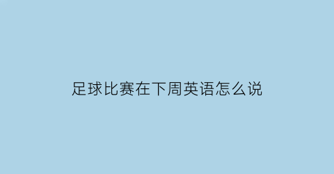 足球比赛在下周英语怎么说(足球比赛在下周英语怎么说写)