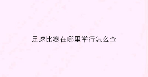 足球比赛在哪里举行怎么查(足球比赛一般在哪里看)