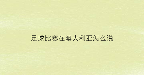 足球比赛在澳大利亚怎么说(澳大利亚足球是什么)