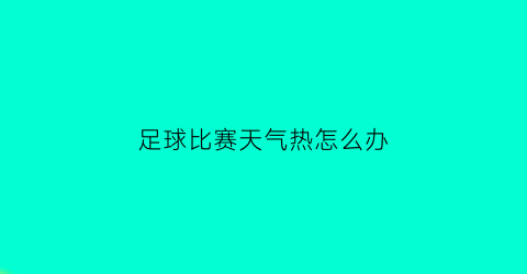 足球比赛天气热怎么办(足球高温天气会爆炸吗)