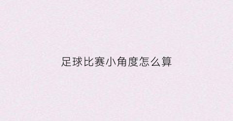 足球比赛小角度怎么算(足球比赛角是什么意思)