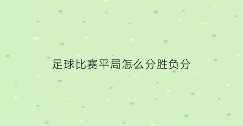 足球比赛平局怎么分胜负分(足球比赛平局怎么分胜负分的)