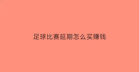 足球比赛延期怎么买赚钱(足球比赛延期退钱吗)