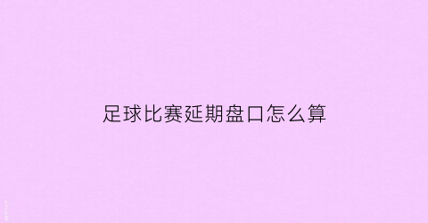足球比赛延期盘口怎么算(足球延迟比赛的多久结算)