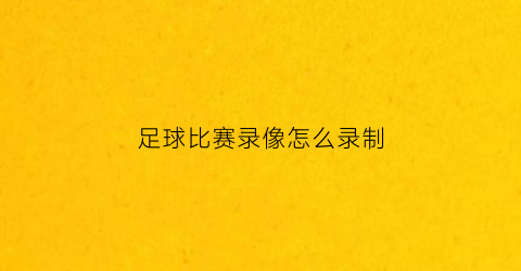 足球比赛录像怎么录制(足球比赛录像用什么app)