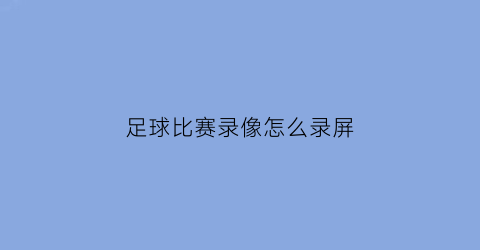 足球比赛录像怎么录屏(足球比赛录像怎么录屏保存)