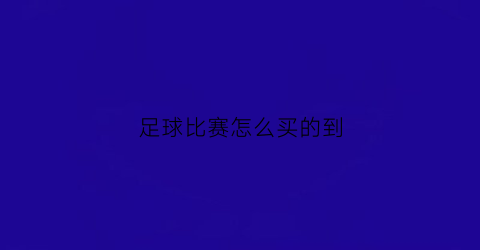 足球比赛怎么买的到(足球赛怎么买哪里买)