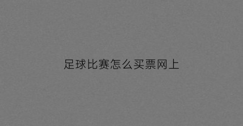 足球比赛怎么买票网上(如何购买足球比赛门票)