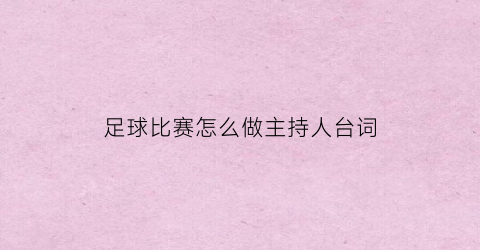 足球比赛怎么做主持人台词(足球赛主持人串词)