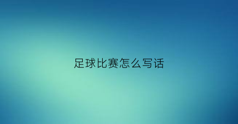 足球比赛怎么写话(足球比赛怎么写话一年级)