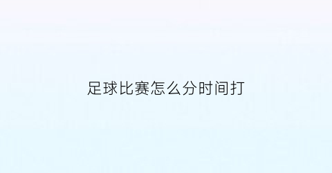 足球比赛怎么分时间打(足球比赛的时间规则)