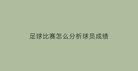 足球比赛怎么分析球员成绩(足球比赛怎么分析球员成绩单)