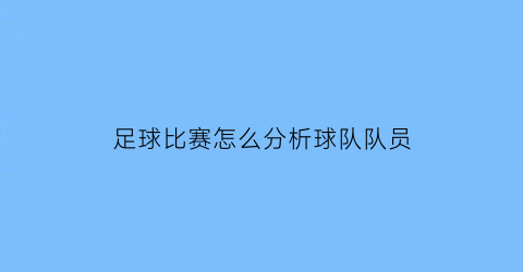 足球比赛怎么分析球队队员(分析足球比赛结果的方法)