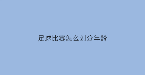 足球比赛怎么划分年龄(足球比赛怎么划分年龄的)