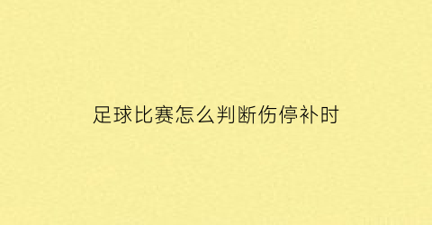 足球比赛怎么判断伤停补时(足球比赛的伤停补时时间由谁决定)