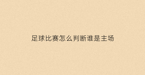 足球比赛怎么判断谁是主场(怎么看足球主客场)