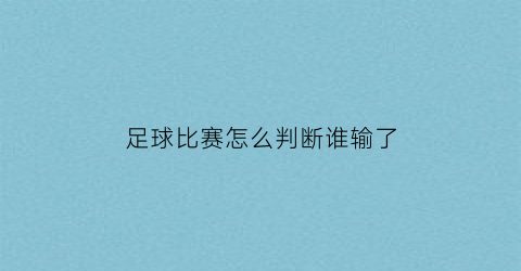 足球比赛怎么判断谁输了(足球如何判断输赢)