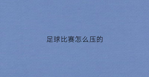 足球比赛怎么压的(怎么押足球赛)