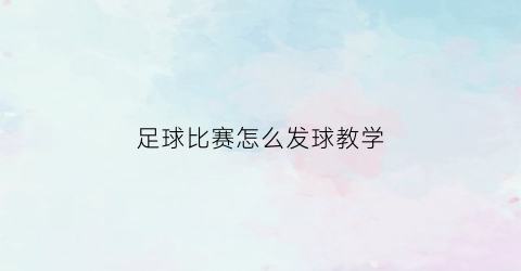 足球比赛怎么发球教学(足球比赛开始怎么发球)