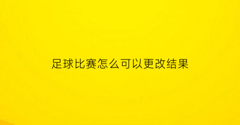足球比赛怎么可以更改结果(足球规则更改)