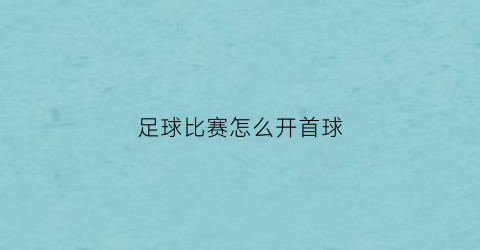 足球比赛怎么开首球(足球比赛怎么开始的)