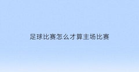 足球比赛怎么才算主场比赛(足球什么叫主场)