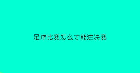 足球比赛怎么才能进决赛(足球比赛进入决赛)