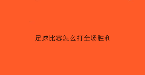 足球比赛怎么打全场胜利(足球比赛怎么打全场胜利的)