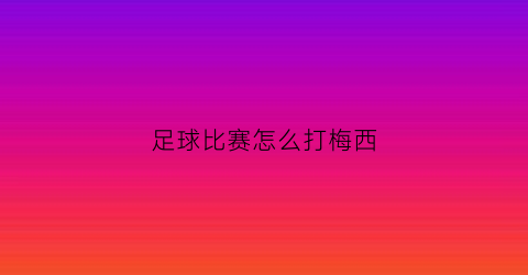 足球比赛怎么打梅西(梅西足球是怎么训练的)