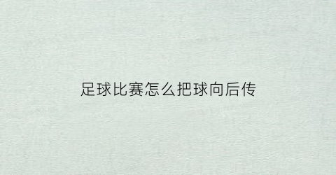 足球比赛怎么把球向后传(足球背后拿球怎么转身)