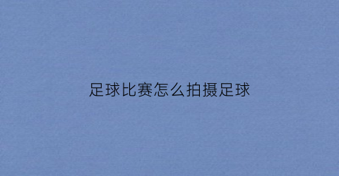 足球比赛怎么拍摄足球(足球比赛怎么拍摄足球视频)