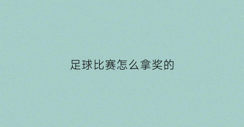足球比赛怎么拿奖的(足球比赛怎么拿奖的呢)