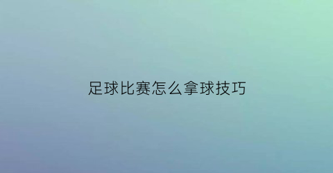 足球比赛怎么拿球技巧(足球比赛小技巧)