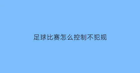 足球比赛怎么控制不犯规(足球怎么犯规才能罚球)