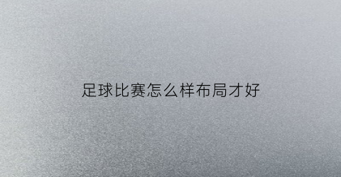 足球比赛怎么样布局才好(足球比赛怎么样布局才好看)
