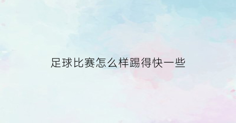 足球比赛怎么样踢得快一些(足球踢比赛怎么踢)
