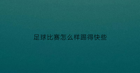 足球比赛怎么样踢得快些(足球赛怎么踢才能赢)