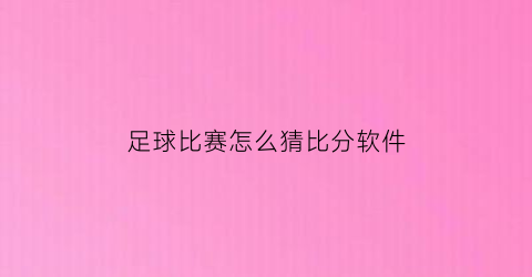 足球比赛怎么猜比分软件(足球猜比分叫什么)