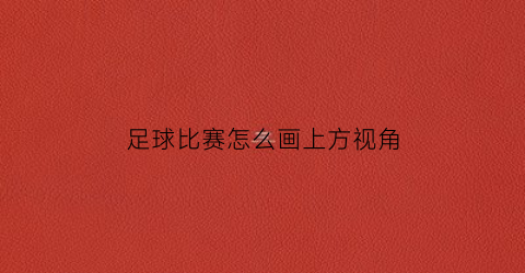 足球比赛怎么画上方视角(足球赛画面)