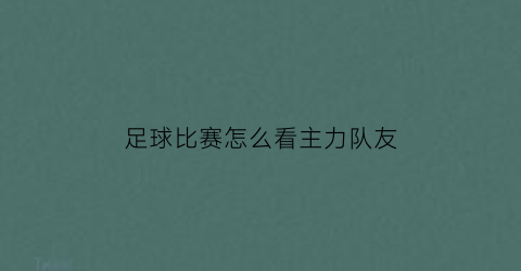 足球比赛怎么看主力队友(足球比赛怎么看主客队)