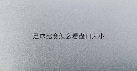 足球比赛怎么看盘口大小(足球如何看盘口)