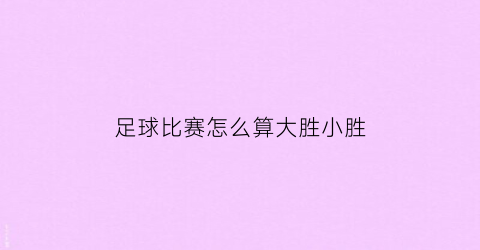 足球比赛怎么算大胜小胜(足球常规赛胜负怎么算)