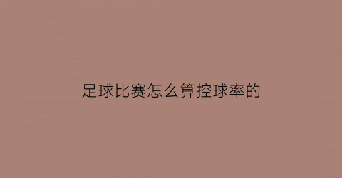 足球比赛怎么算控球率的(足球比赛怎么算控球率的呢)
