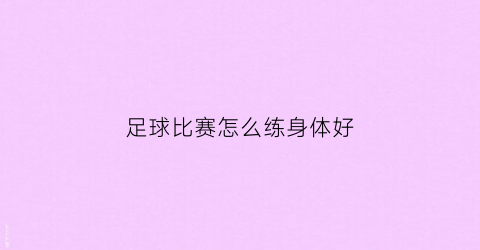 足球比赛怎么练身体好(足球比赛怎么练身体好一点)