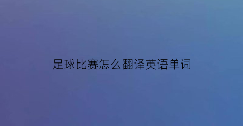 足球比赛怎么翻译英语单词(足球比赛怎么用英语说)
