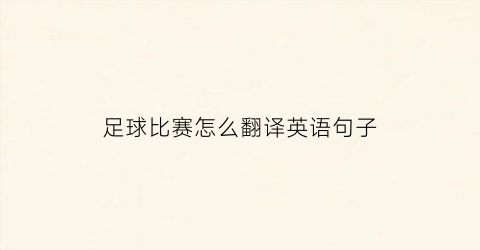 足球比赛怎么翻译英语句子(足球比赛怎么用英语怎么说)