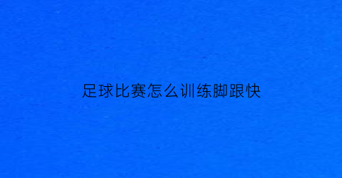 足球比赛怎么训练脚跟快(训练足球脚步的方法有哪些)