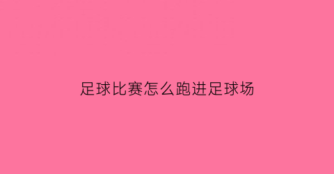 足球比赛怎么跑进足球场(足球如何快速进入比赛状态)