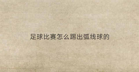 足球比赛怎么踢出弧线球的(足球踢出弧线球的物理原理)